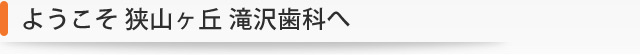 ようこそ 狭山ヶ丘 滝沢歯科へ